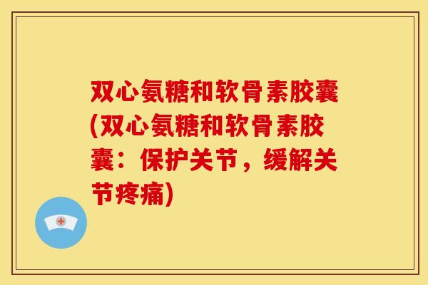 双心氨糖和软骨素胶囊(双心氨糖和软骨素胶囊：保护关节，缓解关节)