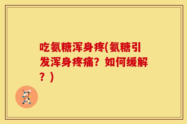吃氨糖浑身疼(氨糖引发浑身?如何缓解?) 吃氨糖浑身疼(氨糖引发浑身?如何缓解?)