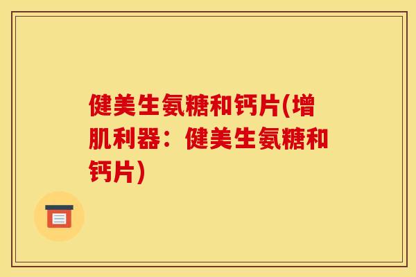 健美生氨糖和钙片(增肌利器：健美生氨糖和钙片)