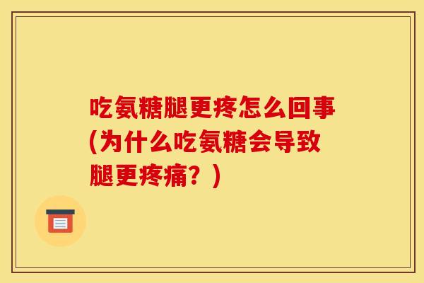 吃氨糖腿更疼怎么回事(为什么吃氨糖会导致腿更？)