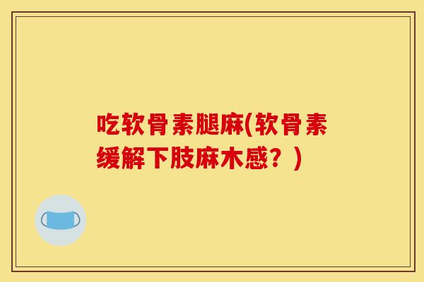 吃软骨素腿麻(软骨素缓解下肢麻木感？)