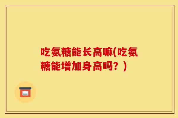 吃氨糖能长高嘛(吃氨糖能增加身高吗？)