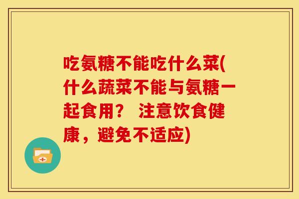 吃氨糖不能吃什么菜(什么蔬菜不能与氨糖一起食用？ 注意饮食健康，避免不适应)