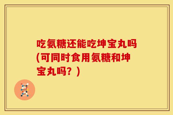 吃氨糖还能吃坤宝丸吗(可同时食用氨糖和坤宝丸吗?) 吃氨糖还能吃坤宝丸吗(可同时食用氨糖和坤宝丸吗?)