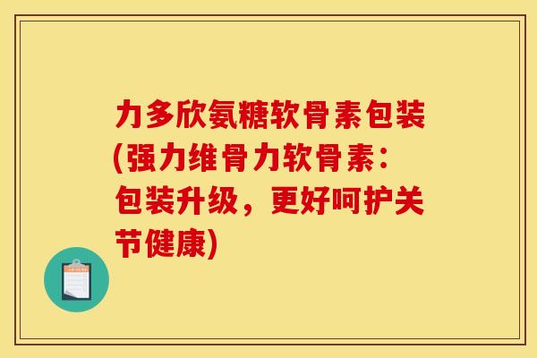 力多欣氨糖软骨素包装(强力维骨力软骨素:包装升级,更好呵护关节健康) 力多欣氨糖软骨素包装(强力维骨力软骨素:包装升级,更好呵护关节健康)