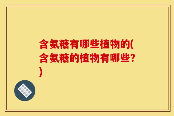 含氨糖有哪些植物的(含氨糖的植物有哪些?) 含氨糖有哪些植物的(含氨糖的植物有哪些?)