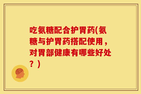 吃氨糖配合护胃药(氨糖与护胃药搭配使用,对胃部健康有哪些好处?) 吃氨糖配合护胃药(氨糖与护胃药搭配使用,对胃部健康有哪些好处?)