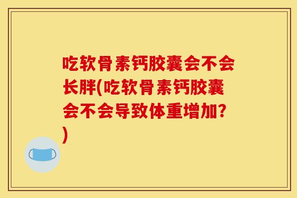 吃软骨素钙胶囊会不会长胖(吃软骨素钙胶囊会不会导致体重增加？)