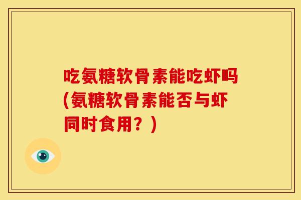 吃氨糖软骨素能吃虾吗(氨糖软骨素能否与虾同时食用?) 吃氨糖软骨素能吃虾吗(氨糖软骨素能否与虾同时食用?)