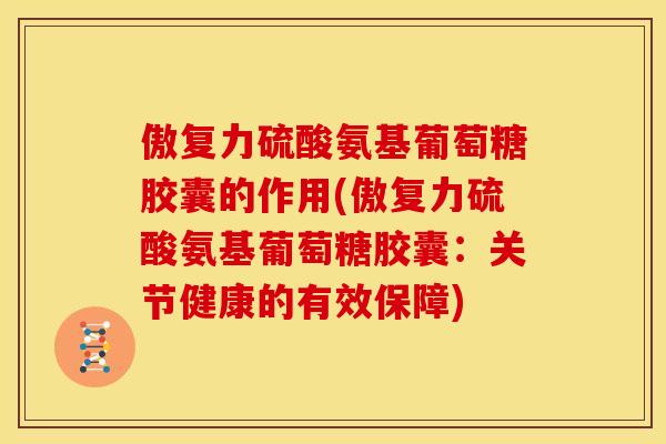 傲复力硫酸氨基葡萄糖胶囊的作用(傲复力硫酸氨基葡萄糖胶囊:关节健康的有效保障) 傲复力硫酸氨基葡萄糖胶囊的作用(傲复力硫酸氨基葡萄糖胶囊:关节健康的有效保障)