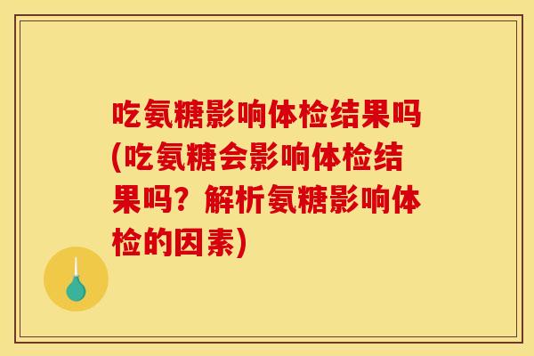 吃氨糖影响体检结果吗(吃氨糖会影响体检结果吗?解析氨糖影响体检的因素) 吃氨糖影响体检结果吗(吃氨糖会影响体检结果吗?解析氨糖影响体检的因素)