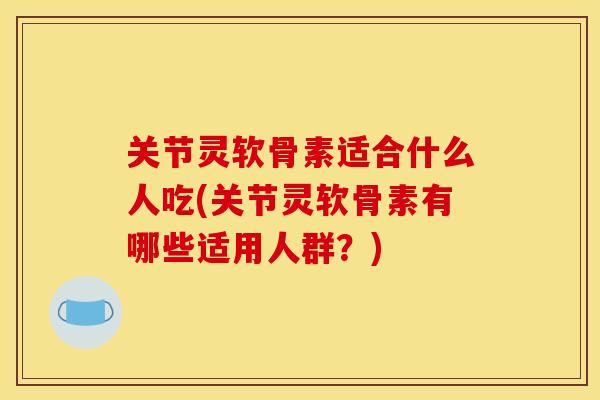 关节灵软骨素适合什么人吃(关节灵软骨素有哪些适用人群?) 关节灵软骨素适合什么人吃(关节灵软骨素有哪些适用人群?)