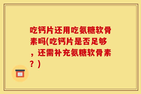 吃钙片还用吃氨糖软骨素吗(吃钙片是否足够,还需补充氨糖软骨素?) 吃钙片还用吃氨糖软骨素吗(吃钙片是否足够,还需补充氨糖软骨素?)