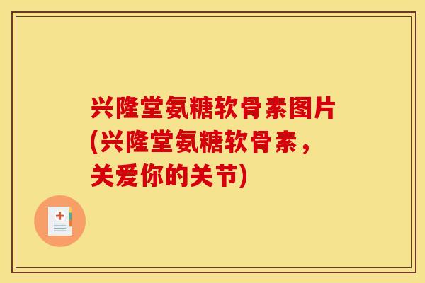 兴隆堂氨糖软骨素图片(兴隆堂氨糖软骨素,关爱你的关节) 兴隆堂氨糖软骨素图片(兴隆堂氨糖软骨素,关爱你的关节)