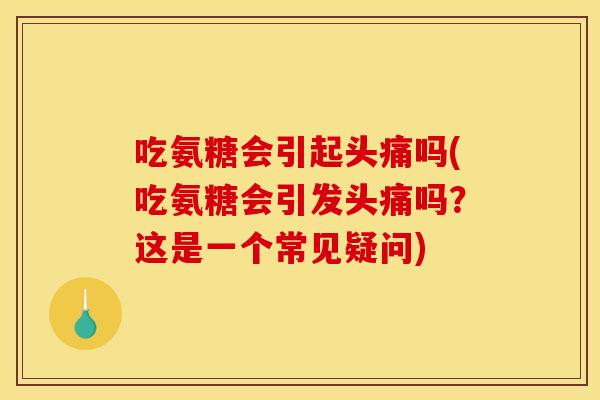 吃氨糖会引起头痛吗(吃氨糖会引发头痛吗?这是一个常见疑问) 吃氨糖会引起头痛吗(吃氨糖会引发头痛吗?这是一个常见疑问)