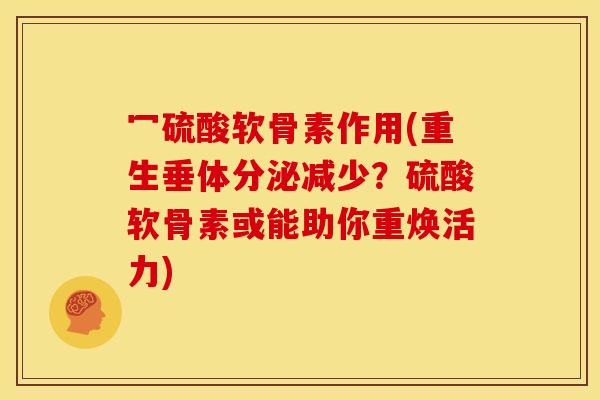 冖硫酸软骨素作用(重生垂体分泌减少？硫酸软骨素或能助你重焕活力)
