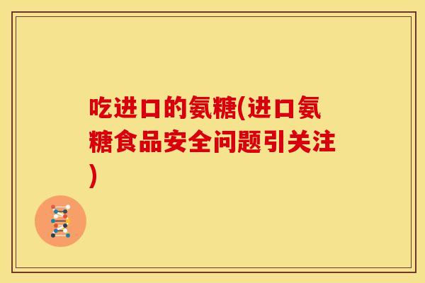 吃进口的氨糖(进口氨糖食品安全问题引关注) 吃进口的氨糖(进口氨糖食品安全问题引关注)