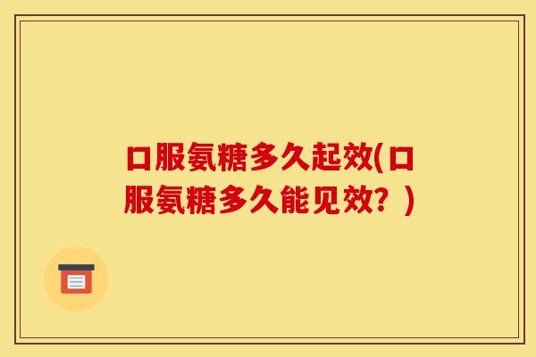 口服氨糖多久起效(口服氨糖多久能见效？)