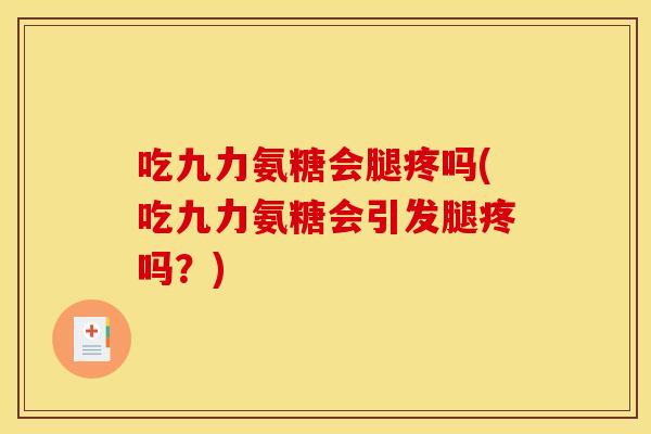 吃九力氨糖会腿疼吗(吃九力氨糖会引发腿疼吗？)