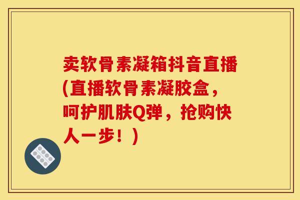 卖软骨素凝箱抖音直播(直播软骨素凝胶盒,呵护Q弹,抢购快人一步!) 卖软骨素凝箱抖音直播(直播软骨素凝胶盒,呵护Q弹,抢购快人一步!)