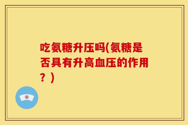 吃氨糖升压吗(氨糖是否具有升高的作用?) 吃氨糖升压吗(氨糖是否具有升高的作用?)