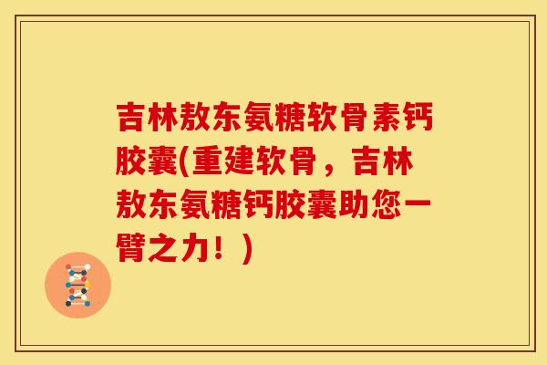 吉林敖东氨糖软骨素钙胶囊(重建软骨,吉林敖东氨糖钙胶囊助您一臂之力!) 吉林敖东氨糖软骨素钙胶囊(重建软骨,吉林敖东氨糖钙胶囊助您一臂之力!)
