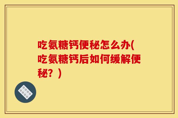 吃氨糖钙怎么办(吃氨糖钙后如何缓解？)