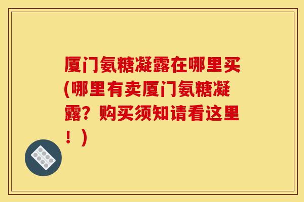 厦门氨糖凝露在哪里买(哪里有卖厦门氨糖凝露？购买须知请看这里！)