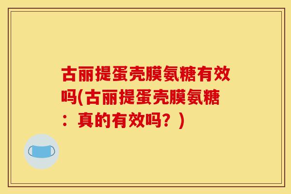 古丽提蛋壳膜氨糖有效吗(古丽提蛋壳膜氨糖:真的有效吗?) 古丽提蛋壳膜氨糖有效吗(古丽提蛋壳膜氨糖:真的有效吗?)