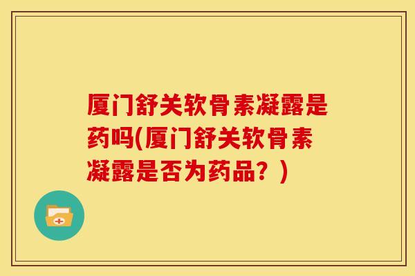 厦门舒关软骨素凝露是药吗(厦门舒关软骨素凝露是否为药品?) 厦门舒关软骨素凝露是药吗(厦门舒关软骨素凝露是否为药品?)