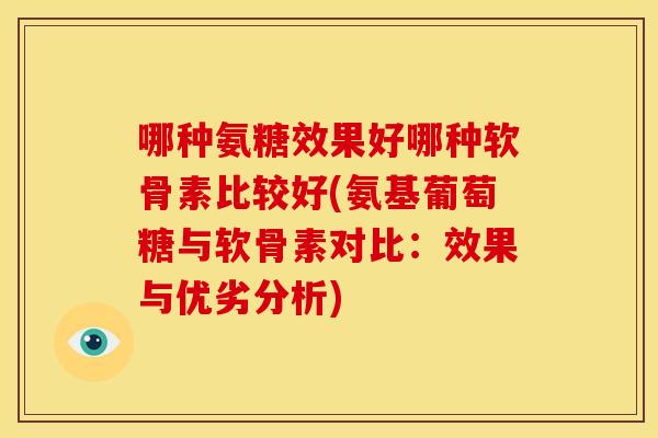 哪种氨糖效果好哪种软骨素比较好(氨基葡萄糖与软骨素对比:效果与优劣分析) 哪种氨糖效果好哪种软骨素比较好(氨基葡萄糖与软骨素对比:效果与优劣分析)