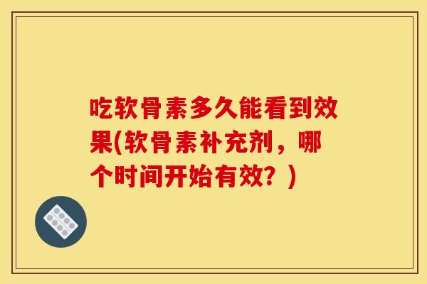 吃软骨素多久能看到效果(软骨素补充剂，哪个时间开始有效？)