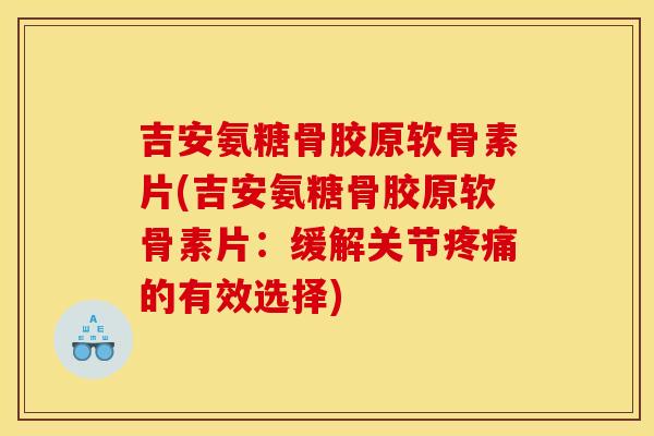 吉安氨糖骨胶原软骨素片(吉安氨糖骨胶原软骨素片：缓解关节的有效选择)