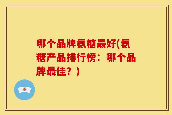 哪个品牌氨糖好(氨糖产品排行榜:哪个品牌佳?) 哪个品牌氨糖好(氨糖产品排行榜:哪个品牌佳?)