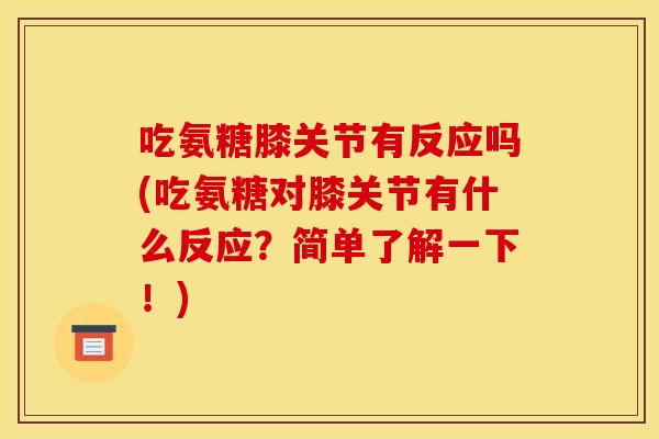 吃氨糖膝关节有反应吗(吃氨糖对膝关节有什么反应？简单了解一下！)