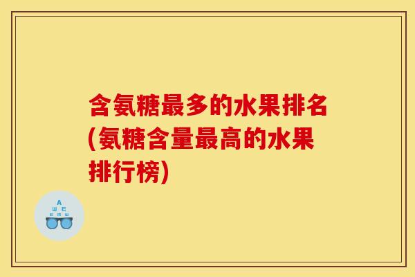 含氨糖多的水果排名(氨糖含量高的水果排行榜) 含氨糖多的水果排名(氨糖含量高的水果排行榜)