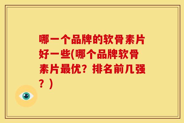 哪一个品牌的软骨素片好一些(哪个品牌软骨素片优？排名前几强？)