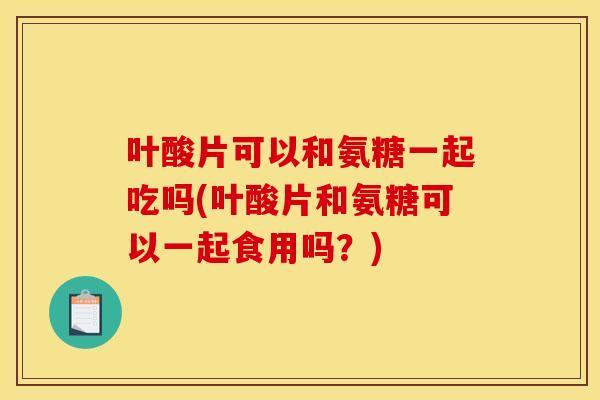 叶酸片可以和氨糖一起吃吗(叶酸片和氨糖可以一起食用吗?) 叶酸片可以和氨糖一起吃吗(叶酸片和氨糖可以一起食用吗?)