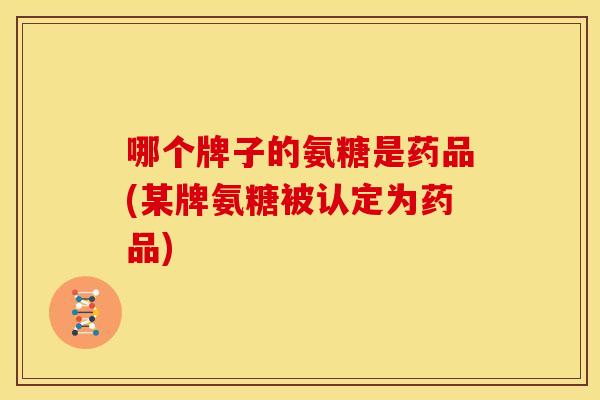 哪个牌子的氨糖是药品(某牌氨糖被认定为药品) 哪个牌子的氨糖是药品(某牌氨糖被认定为药品)