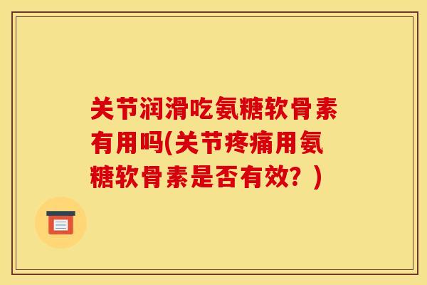 关节润滑吃氨糖软骨素有用吗(关节用氨糖软骨素是否有效?) 关节润滑吃氨糖软骨素有用吗(关节用氨糖软骨素是否有效?)