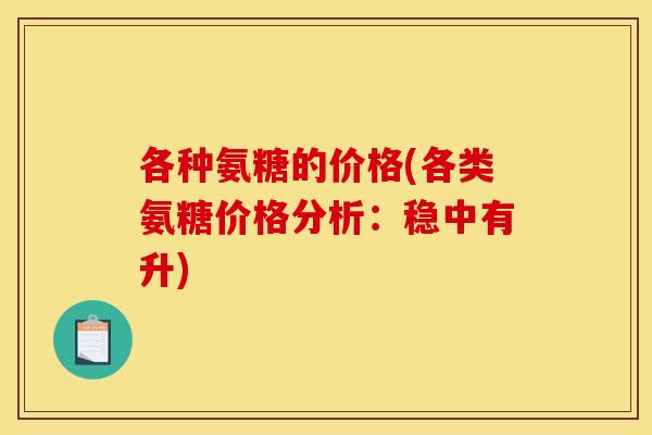 各种氨糖的价格(各类氨糖价格分析：稳中有升)