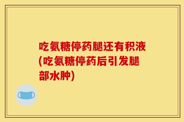 吃氨糖停药腿还有积液(吃氨糖停药后引发腿部水肿) 吃氨糖停药腿还有积液(吃氨糖停药后引发腿部水肿)