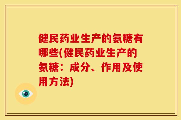 健民药业生产的氨糖有哪些(健民药业生产的氨糖：成分、作用及使用方法)