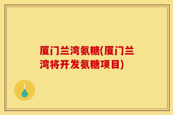 厦门兰湾氨糖(厦门兰湾将开发氨糖项目) 厦门兰湾氨糖(厦门兰湾将开发氨糖项目)