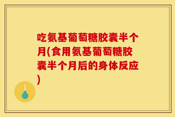 吃氨基葡萄糖胶囊半个月(食用氨基葡萄糖胶囊半个月后的身体反应) 吃氨基葡萄糖胶囊半个月(食用氨基葡萄糖胶囊半个月后的身体反应)