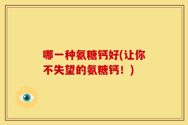 哪一种氨糖钙好(让你不失望的氨糖钙!) 哪一种氨糖钙好(让你不失望的氨糖钙!)