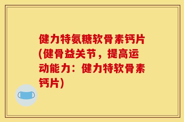 健力特氨糖软骨素钙片(健骨益关节，提高运动能力：健力特软骨素钙片)