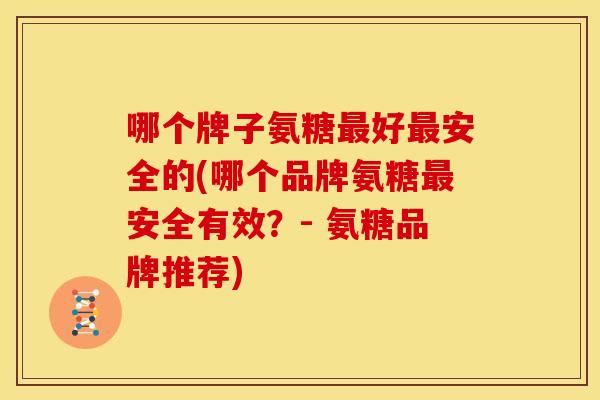 哪个牌子氨糖好安全的(哪个品牌氨糖安全有效?- 氨糖品牌推荐) 哪个牌子氨糖好安全的(哪个品牌氨糖安全有效?- 氨糖品牌推荐)