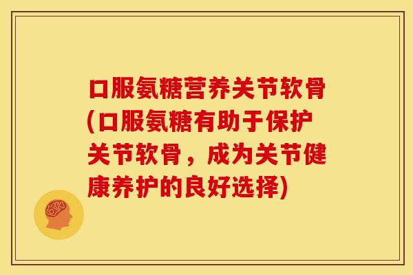 口服氨糖营养关节软骨(口服氨糖有助于保护关节软骨,成为关节健康养护的良好选择) 口服氨糖营养关节软骨(口服氨糖有助于保护关节软骨,成为关节健康养护的良好选择)