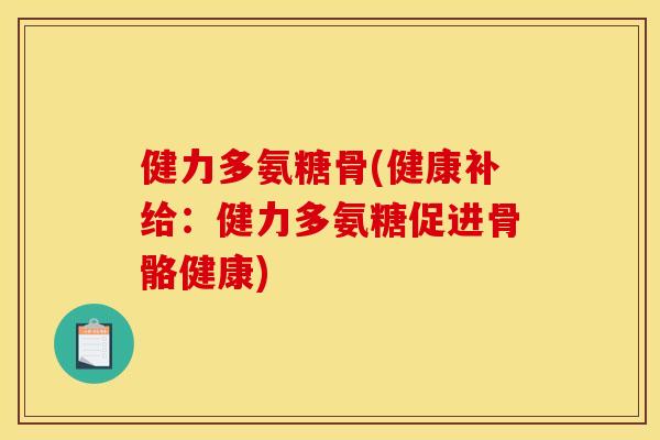 健力多氨糖骨(健康补给：健力多氨糖促进骨骼健康)